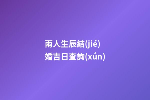 兩人生辰結(jié)婚吉日查詢(xún)
