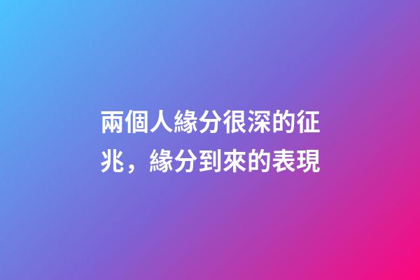 兩個人緣分很深的征兆，緣分到來的表現