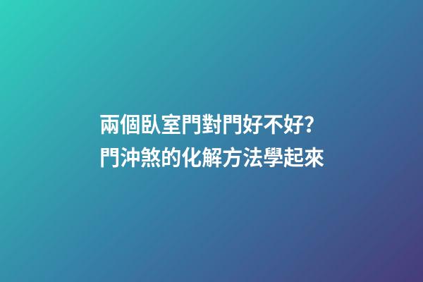 兩個臥室門對門好不好？門沖煞的化解方法學起來