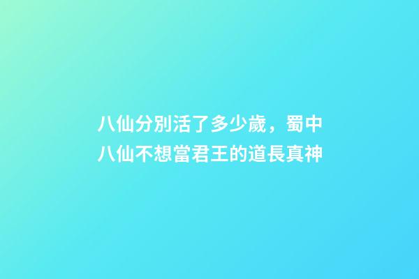 八仙分別活了多少歲，蜀中八仙不想當君王的道長真神-第1張-觀點-玄機派
