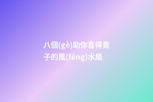 八個(gè)助你喜得貴子的風(fēng)水局