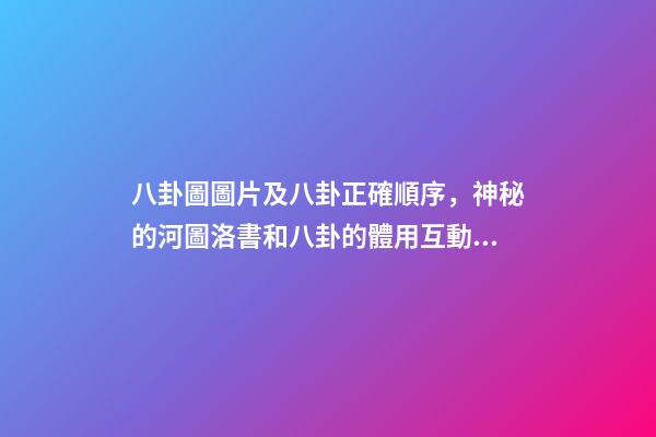 八卦圖圖片及八卦正確順序，神秘的河圖洛書和八卦的體用互動關系(易經系列)上篇