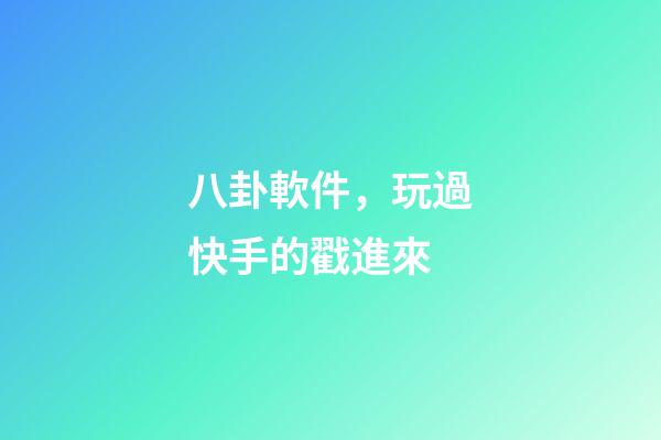 八卦軟件，玩過快手的戳進來-第1張-觀點-玄機派