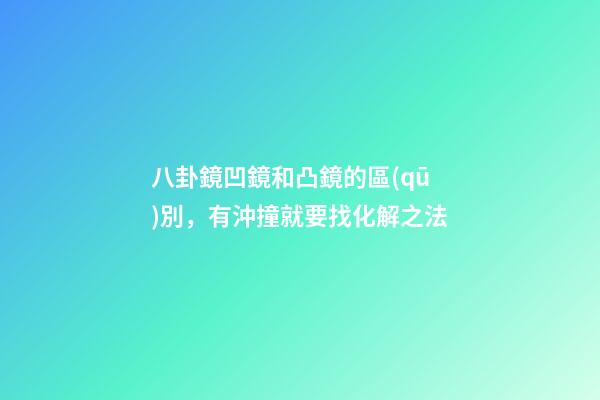 八卦鏡凹鏡和凸鏡的區(qū)別，有沖撞就要找化解之法