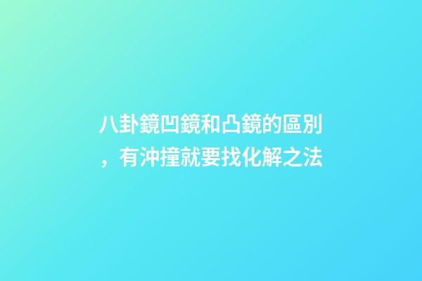 八卦鏡凹鏡和凸鏡的區別，有沖撞就要找化解之法