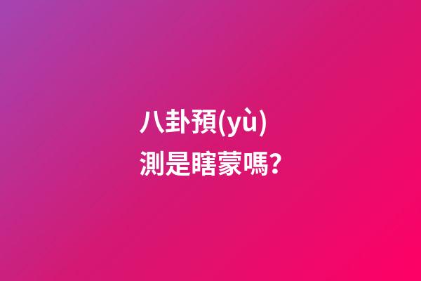 八卦預(yù)測是瞎蒙嗎？
