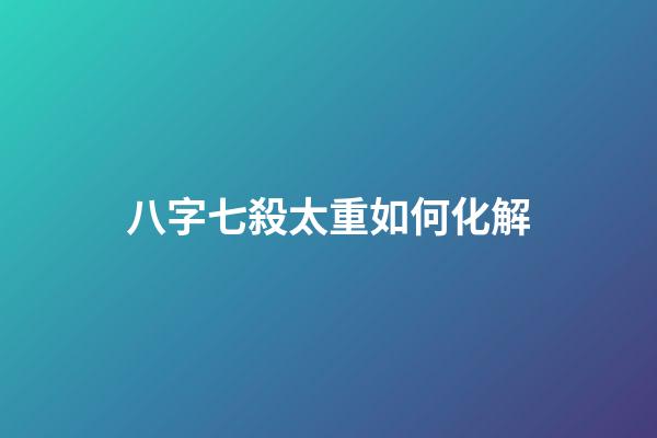 八字七殺太重如何化解