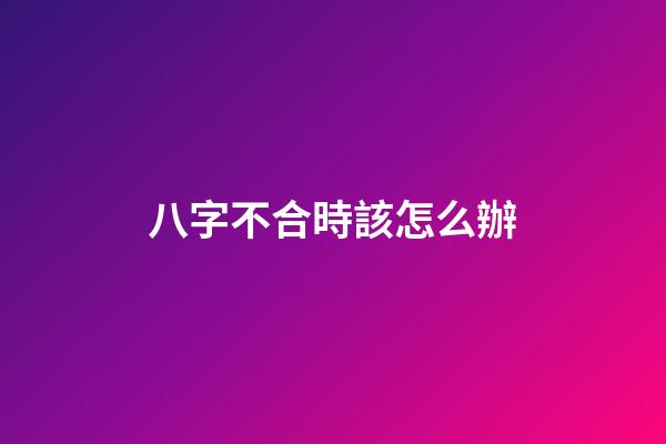 八字不合時該怎么辦