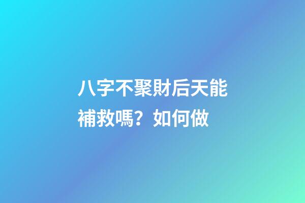 八字不聚財后天能補救嗎？如何做