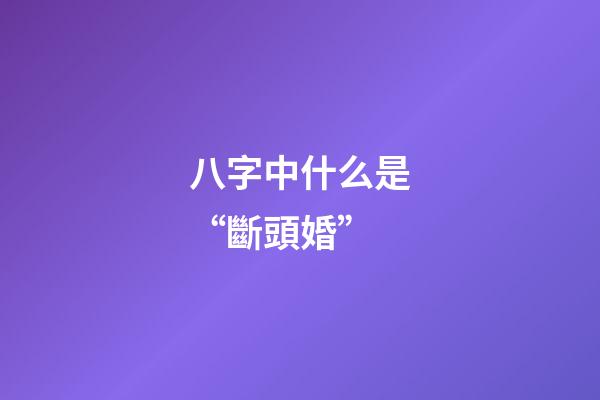 八字中什么是“斷頭婚”