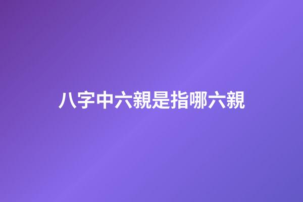 八字中六親是指哪六親