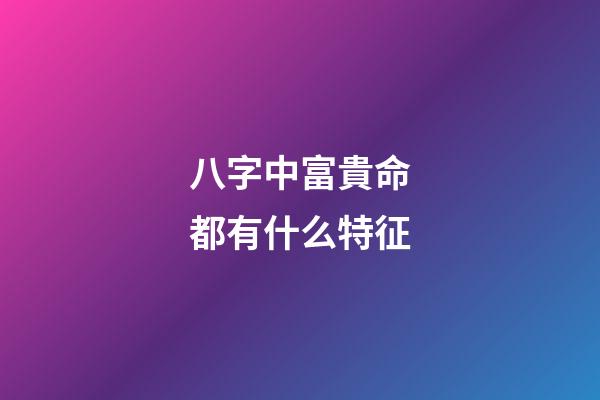 八字中富貴命都有什么特征