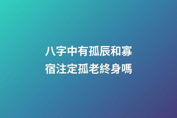 八字中有孤辰和寡宿注定孤老終身嗎