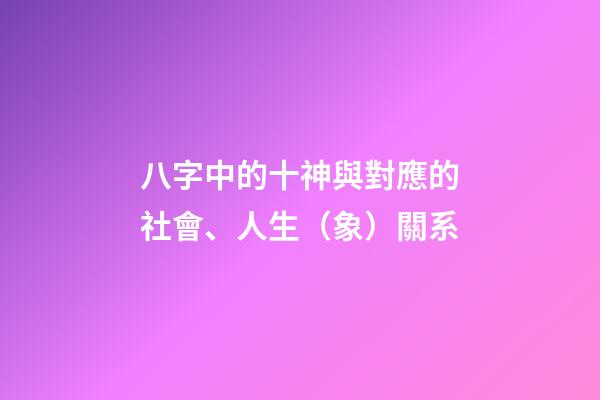 八字中的十神與對應的社會、人生（象）關系