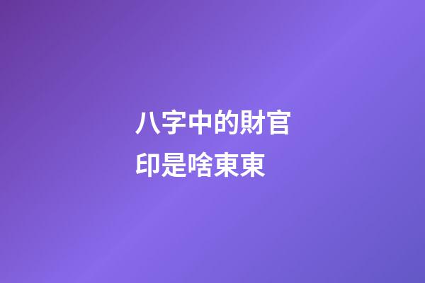 八字中的財官印是啥東東