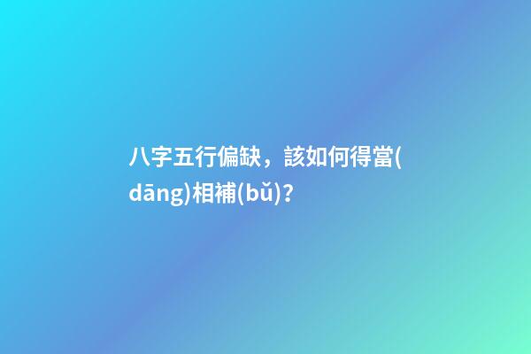 八字五行偏缺，該如何得當(dāng)相補(bǔ)？