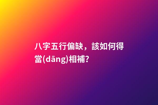 八字五行偏缺，該如何得當(dāng)相補？