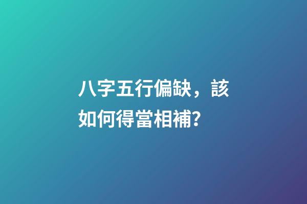 八字五行偏缺，該如何得當相補？