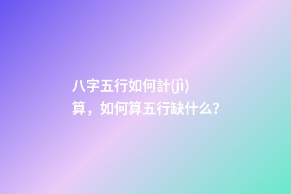 八字五行如何計(jì)算，如何算五行缺什么？