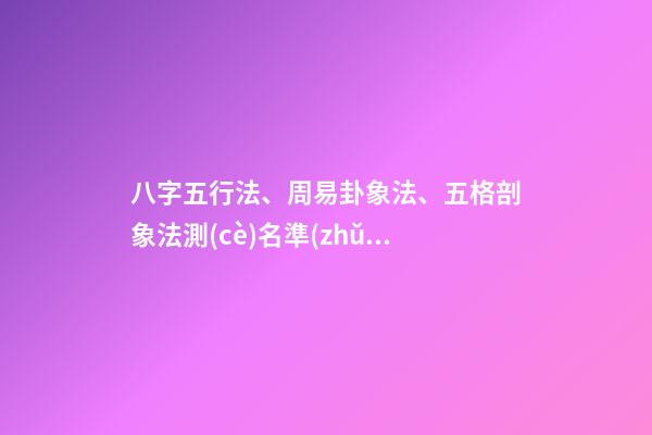 八字五行法、周易卦象法、五格剖象法測(cè)名準(zhǔn)確度對(duì)比