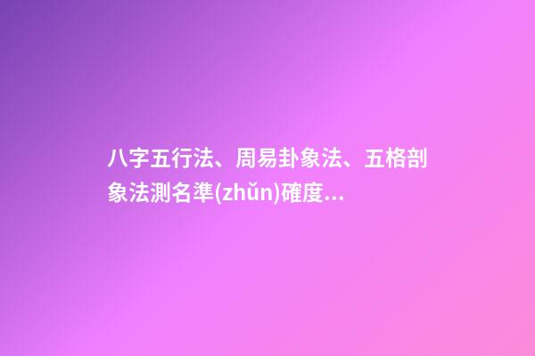 八字五行法、周易卦象法、五格剖象法測名準(zhǔn)確度對(duì)比