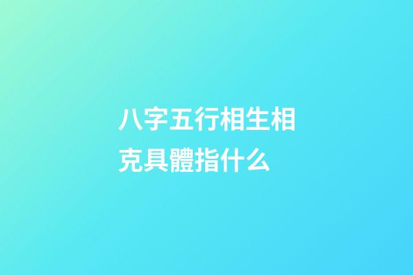 八字五行相生相克具體指什么