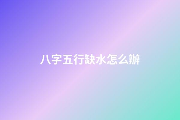 八字五行缺水怎么辦