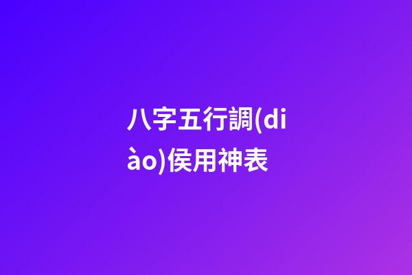 八字五行調(diào)侯用神表