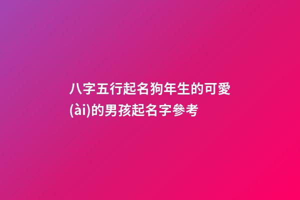 八字五行起名狗年生的可愛(ài)的男孩起名字參考