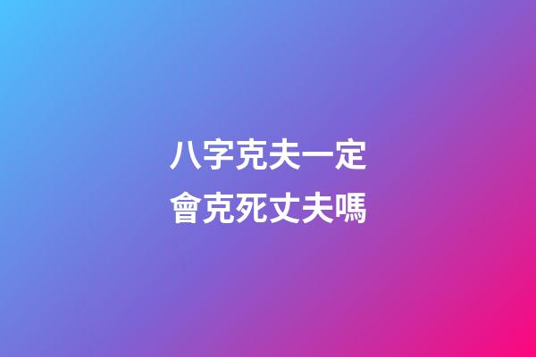 八字克夫一定會克死丈夫嗎
