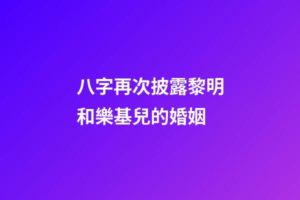 八字再次披露黎明和樂基兒的婚姻