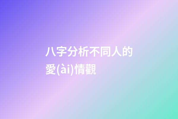 八字分析不同人的愛(ài)情觀