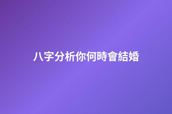 八字分析你何時會結婚
