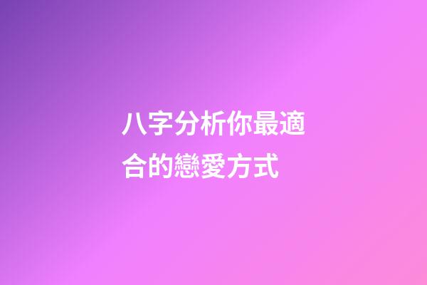 八字分析你最適合的戀愛方式
