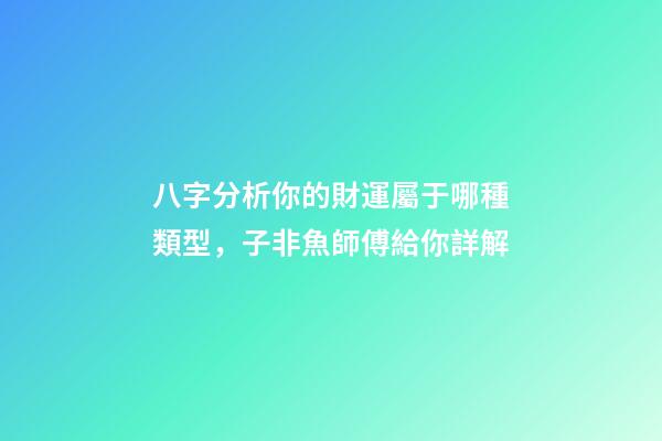 八字分析你的財運屬于哪種類型，子非魚師傅給你詳解