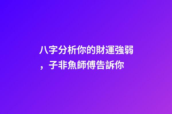 八字分析你的財運強弱，子非魚師傅告訴你