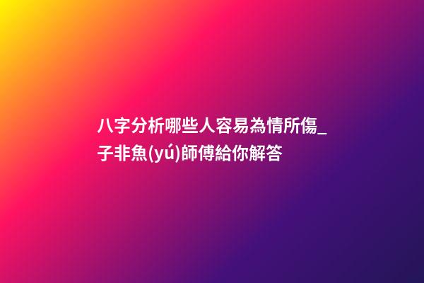 八字分析哪些人容易為情所傷_子非魚(yú)師傅給你解答