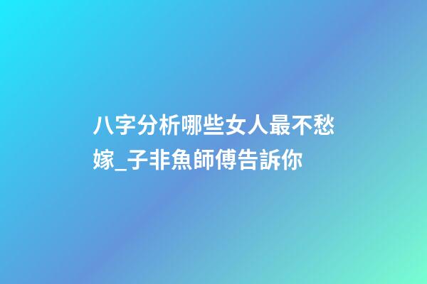 八字分析哪些女人最不愁嫁_子非魚師傅告訴你