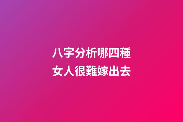 八字分析哪四種女人很難嫁出去
