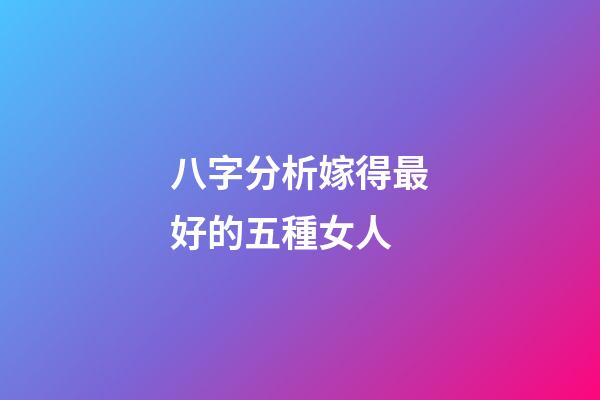 八字分析嫁得最好的五種女人