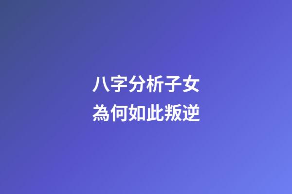 八字分析子女為何如此叛逆