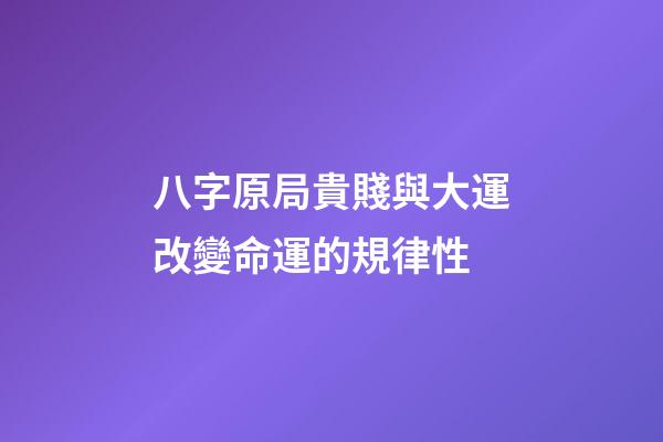 八字原局貴賤與大運改變命運的規律性