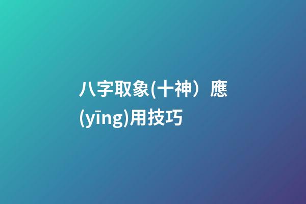 八字取象(十神）應(yīng)用技巧