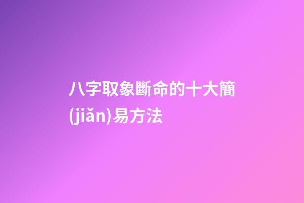 八字取象斷命的十大簡(jiǎn)易方法