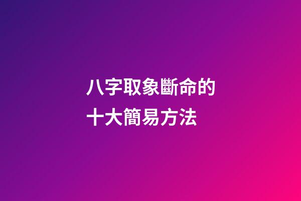 八字取象斷命的十大簡易方法