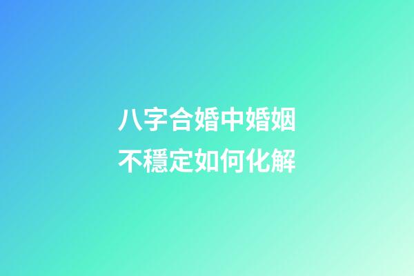 八字合婚中婚姻不穩定如何化解