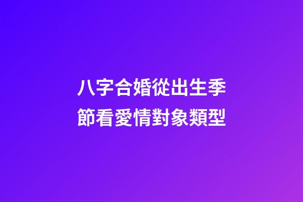 八字合婚從出生季節看愛情對象類型