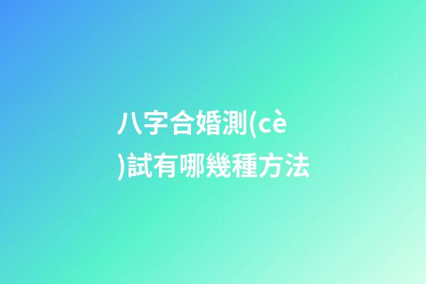 八字合婚測(cè)試有哪幾種方法