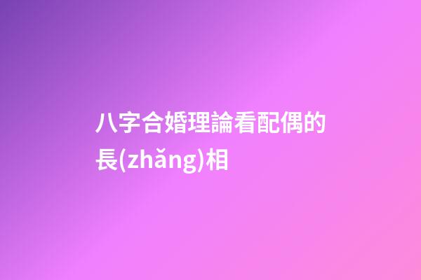 八字合婚理論看配偶的長(zhǎng)相