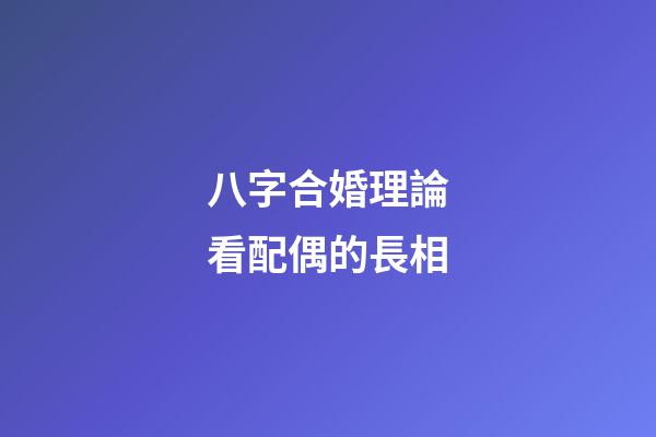 八字合婚理論看配偶的長相